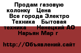 Продам газовую колонку › Цена ­ 3 000 - Все города Электро-Техника » Бытовая техника   . Ненецкий АО,Нарьян-Мар г.
